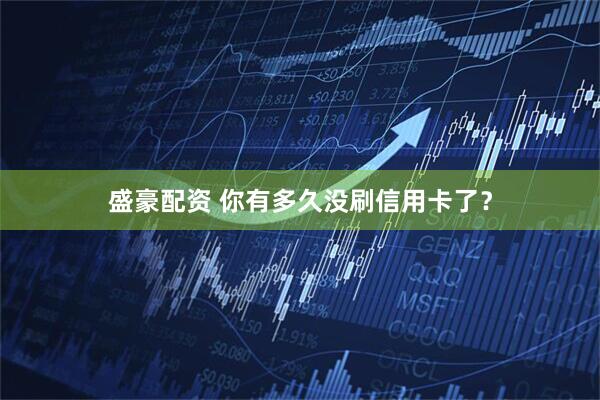 盛豪配资 你有多久没刷信用卡了？