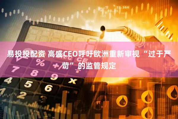 易投投配资 高盛CEO呼吁欧洲重新审视 “过于严苛” 的监管规定