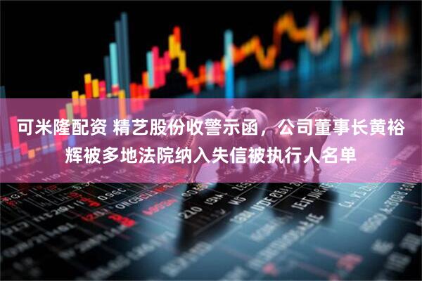 可米隆配资 精艺股份收警示函，公司董事长黄裕辉被多地法院纳入失信被执行人名单