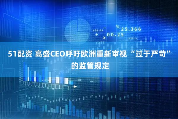 51配资 高盛CEO呼吁欧洲重新审视 “过于严苛” 的监管规定