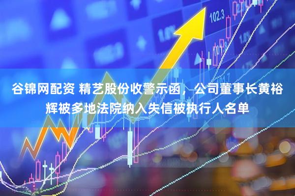 谷锦网配资 精艺股份收警示函，公司董事长黄裕辉被多地法院纳入失信被执行人名单