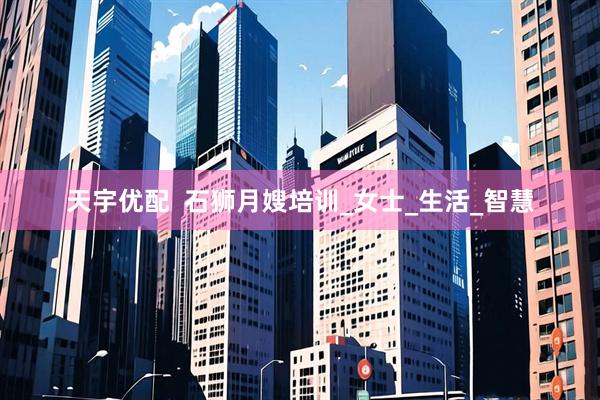 天宇优配  石狮月嫂培训_女士_生活_智慧