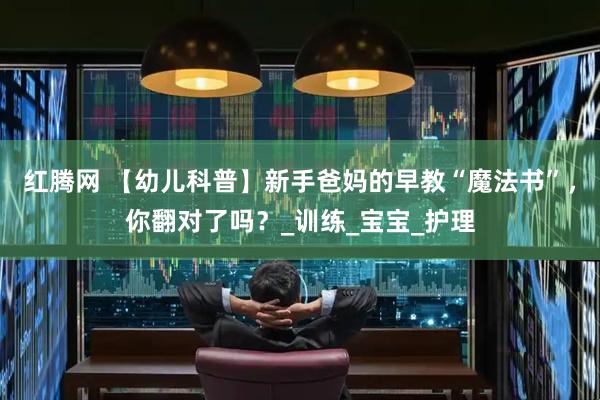 红腾网 【幼儿科普】新手爸妈的早教“魔法书”，你翻对了吗？_训练_宝宝_护理
