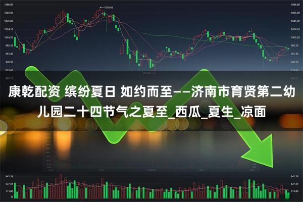 康乾配资 缤纷夏日 如约而至——济南市育贤第二幼儿园二十四节气之夏至_西瓜_夏生_凉面