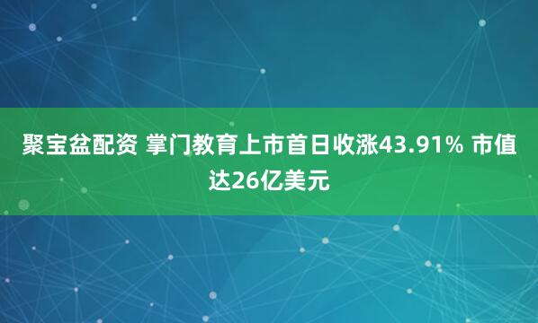 聚宝盆配资 掌门教育上市首日收涨43.91% 市值达26亿美元