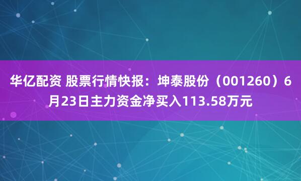 华亿配资 股票行情快报：坤泰股份（001260）6月23日主力资金净买入113.58万元