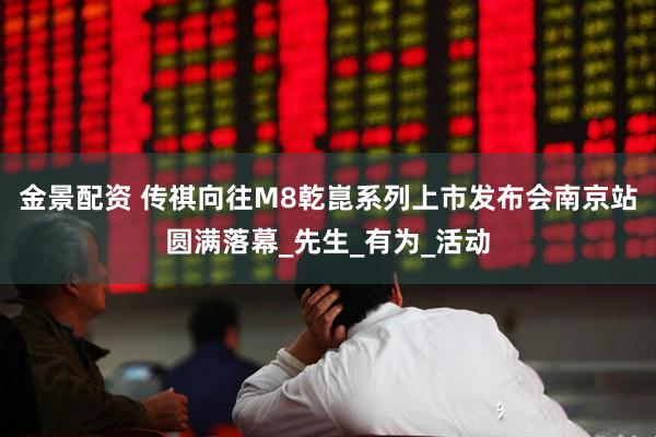金景配资 传祺向往M8乾崑系列上市发布会南京站圆满落幕_先生_有为_活动
