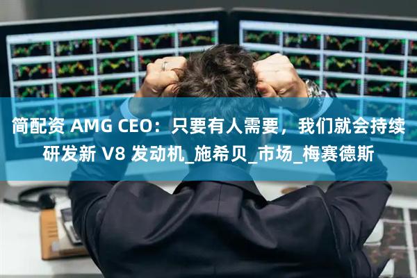 简配资 AMG CEO：只要有人需要，我们就会持续研发新 V8 发动机_施希贝_市场_梅赛德斯