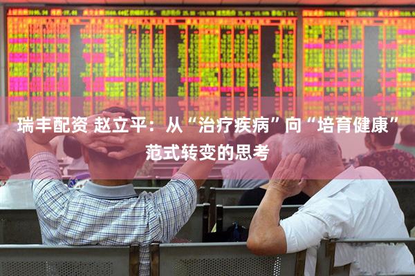 瑞丰配资 赵立平：从“治疗疾病”向“培育健康”范式转变的思考