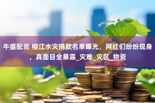 牛盛配资 榕江水灾捐款名单曝光，网红们纷纷现身，真面目全暴露_灾难_灾区_物资