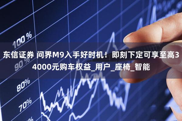 东信证券 问界M9入手好时机！即刻下定可享至高34000元购车权益_用户_座椅_智能