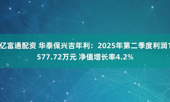 亿富通配资 华泰保兴吉年利：2025年第二季度利润1577.72万元 净值增长率4.2%