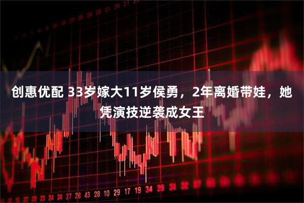创惠优配 33岁嫁大11岁侯勇，2年离婚带娃，她凭演技逆袭成女王