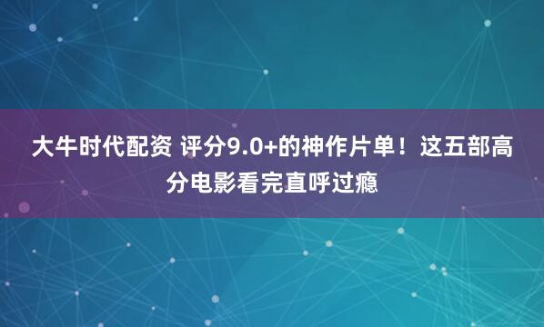 大牛时代配资 评分9.0+的神作片单！这五部高分电影看完直呼过瘾