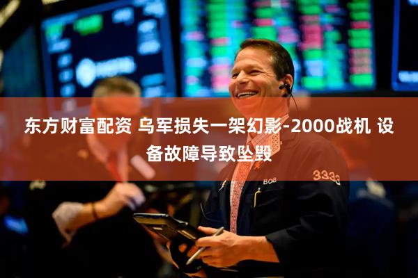 东方财富配资 乌军损失一架幻影-2000战机 设备故障导致坠毁