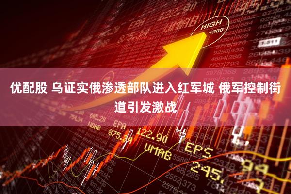 优配股 乌证实俄渗透部队进入红军城 俄军控制街道引发激战