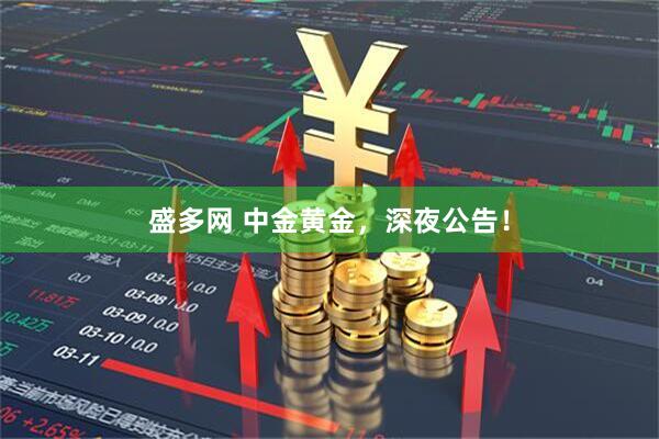 盛多网 中金黄金，深夜公告！