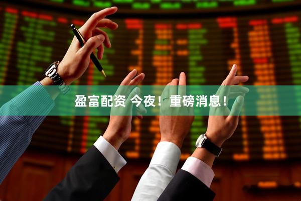 盈富配资 今夜！重磅消息！