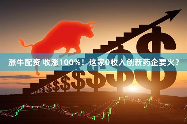 涨牛配资 收涨100%！这家0收入创新药企要火？