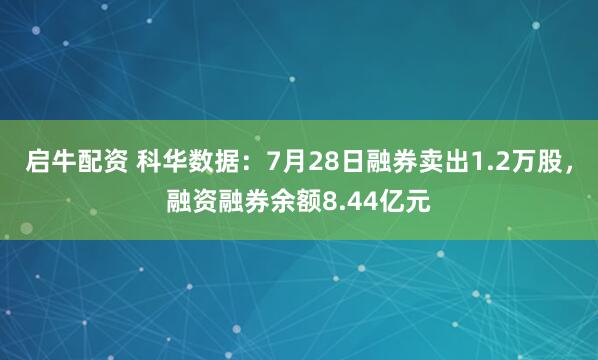 启牛配资 科华数据：7月28日融券卖出1.2万股，融资融券余额8.44亿元
