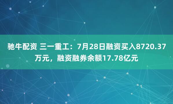 驰牛配资 三一重工：7月28日融资买入8720.37万元，融资融券余额17.78亿元