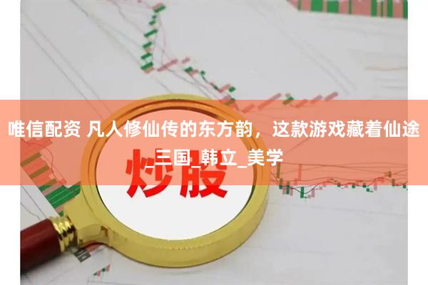 唯信配资 凡人修仙传的东方韵，这款游戏藏着仙途_三国_韩立_美学