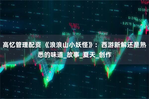 高忆管理配资 《浪浪山小妖怪》：西游新解还是熟悉的味道_故事_夏天_创作