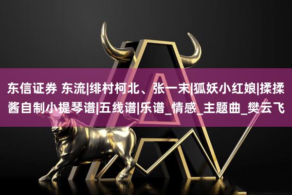 东信证券 东流|绯村柯北、张一末|狐妖小红娘|揉揉酱自制小提琴谱|五线谱|乐谱_情感_主题曲_樊云飞