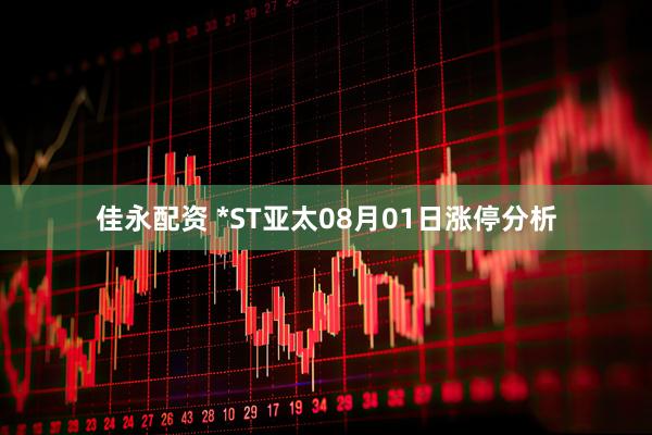 佳永配资 *ST亚太08月01日涨停分析