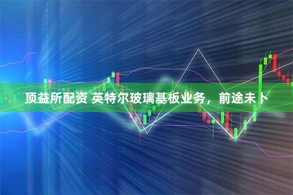 顶益所配资 英特尔玻璃基板业务，前途未卜