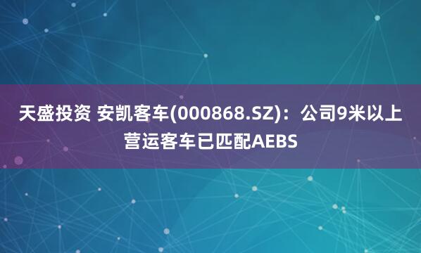 天盛投资 安凯客车(000868.SZ)：公司9米以上营运客车已匹配AEBS
