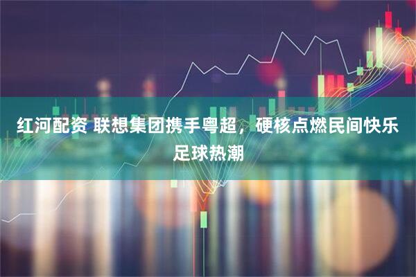 红河配资 联想集团携手粤超，硬核点燃民间快乐足球热潮