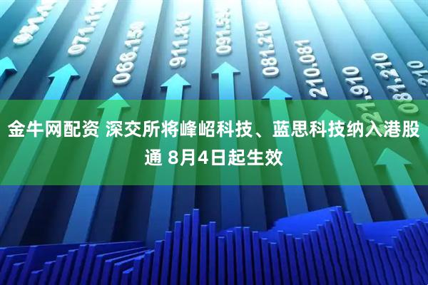 金牛网配资 深交所将峰岹科技、蓝思科技纳入港股通 8月4日起生效