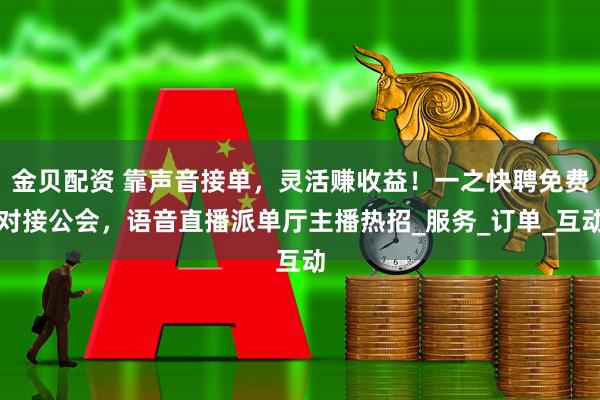 金贝配资 靠声音接单，灵活赚收益！一之快聘免费对接公会，语音直播派单厅主播热招_服务_订单_互动