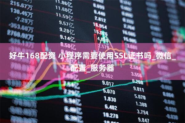 好牛168配资 小程序需要使用SSL证书吗_微信_配置_服务器