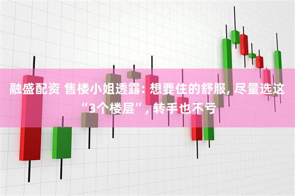 融盛配资 售楼小姐透露: 想要住的舒服, 尽量选这“3个楼层”, 转手也不亏