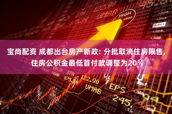 宝尚配资 成都出台房产新政: 分批取消住房限售, 住房公积金最低首付款调整为20%