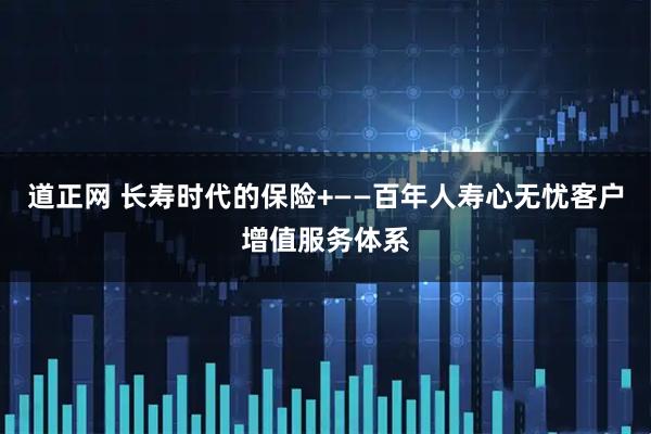 道正网 长寿时代的保险+——百年人寿心无忧客户增值服务体系