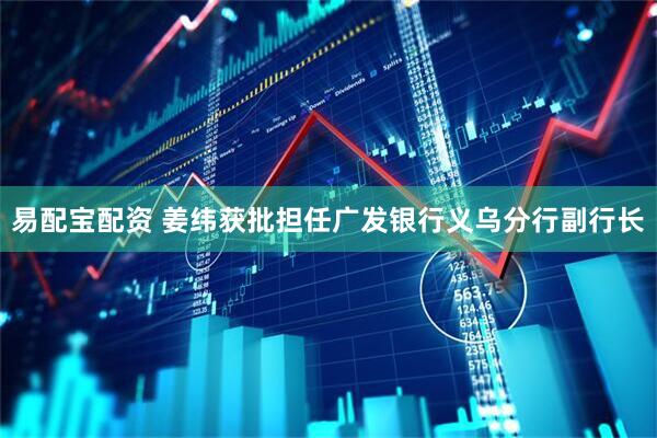 易配宝配资 姜纬获批担任广发银行义乌分行副行长
