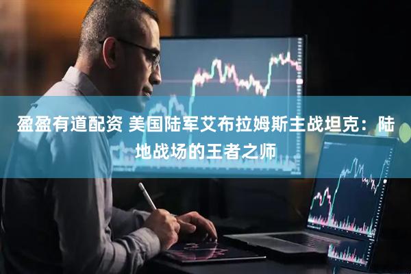 盈盈有道配资 美国陆军艾布拉姆斯主战坦克：陆地战场的王者之师