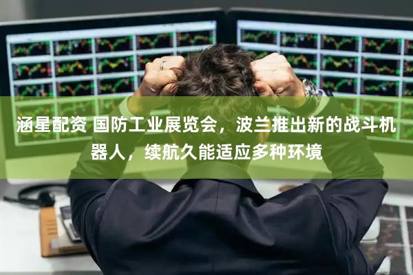 涵星配资 国防工业展览会，波兰推出新的战斗机器人，续航久能适应多种环境
