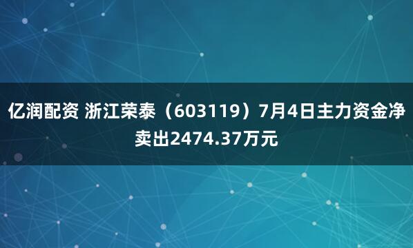 亿润配资 浙江荣泰（603119）7月4日主力资金净卖出2474.37万元