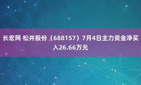 长宏网 松井股份（688157）7月4日主力资金净买入26.66万元