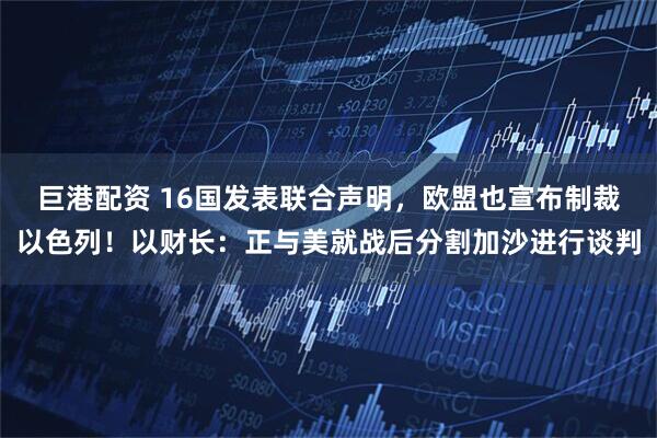 巨港配资 16国发表联合声明,欧盟也宣布制裁以色列!以财长:正与美就战后分割加沙进行谈判