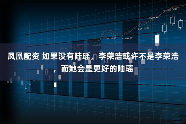 凤凰配资 如果没有陆瑶,李荣浩或许不是李荣浩,而她会是更好的陆瑶