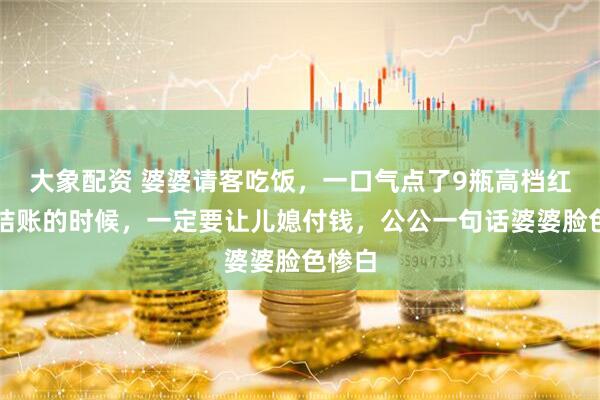 大象配资 婆婆请客吃饭，一口气点了9瓶高档红酒，结账的时候，一定要让儿媳付钱，公公一句话婆婆脸色惨白