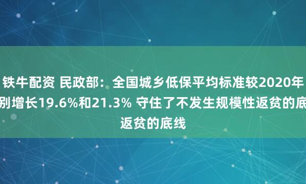 铁牛配资 民政部:全国城乡低保平均标准较2020年分别增长19.6%和21.3% 守住了不发生规模性返贫的底线