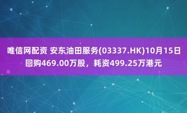 唯信网配资 安东油田服务(03337.HK)10月15日回购469.00万股,耗资499.25万港元