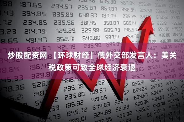 炒股配资网 【环球财经】俄外交部发言人:美关税政策可致全球经济衰退