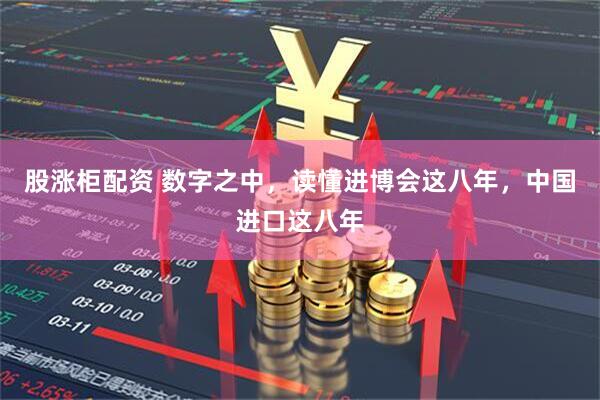 股涨柜配资 数字之中，读懂进博会这八年，中国进口这八年